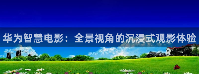 91色婷婷影院：华为智慧电影：全景视角的沉浸式观影体验