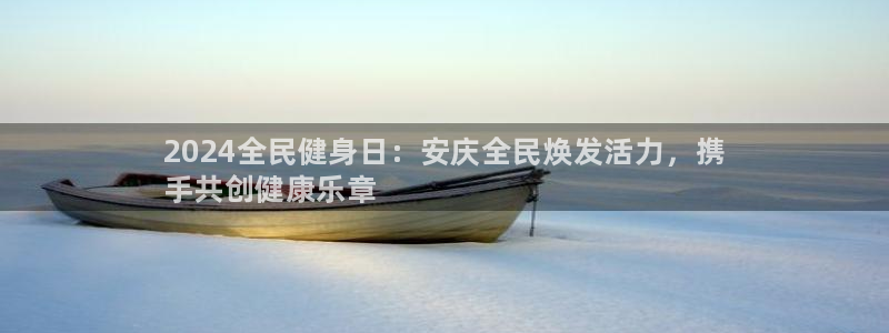 尊龙人生就是博AG旗舰厅：2024全民健身日：安庆全民焕