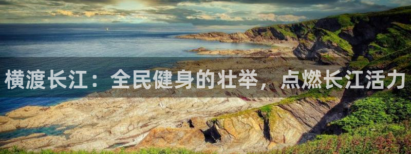 尊龙凯时是正规平台吗：横渡长江：全民健身的壮举，点燃长江