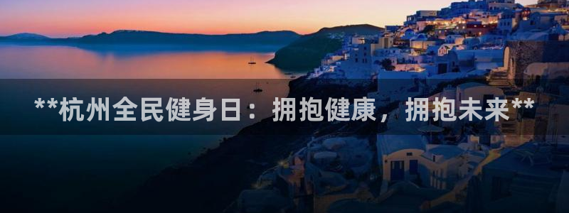 尊龙凯时取款有要求吗：**杭州全民健身日：拥抱健康，拥抱
